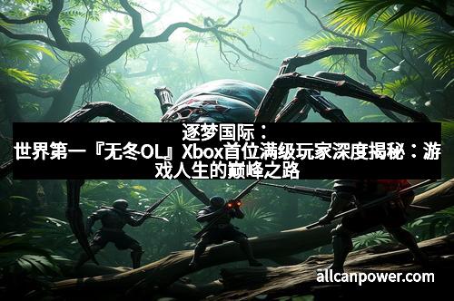 逐梦国际：世界第一『无冬OL』Xbox首位满级玩家深度揭秘：游戏人生的巅峰之路